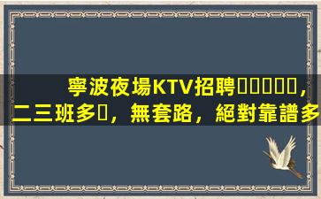 寧波夜場KTV招聘，二三班多，無套路，絕對靠譜多賺